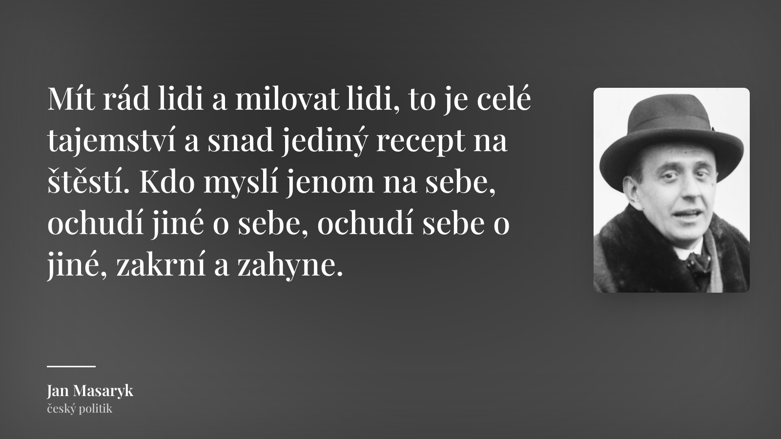 Jan Masaryk citát: „Mít rád lidi a milovat lidi, to je celé tajemství a snad jediný recept na štěstí. Kdo myslí jenom na sebe, ochudí jiné o sebe, ochudí sebe o jiné, zakrní a zahyne.“