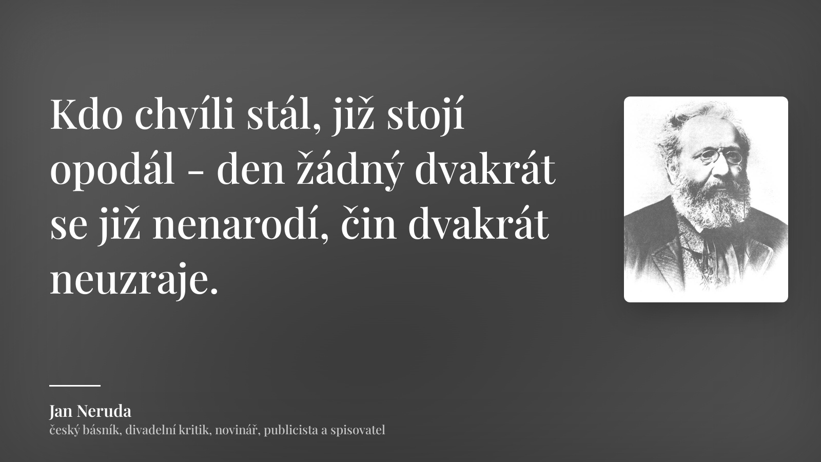 Jan Neruda citát: „Kdo chvíli stál, již stojí opodál - den žádný dvakrát se již nenarodí, čin dvakrát neuzraje.“