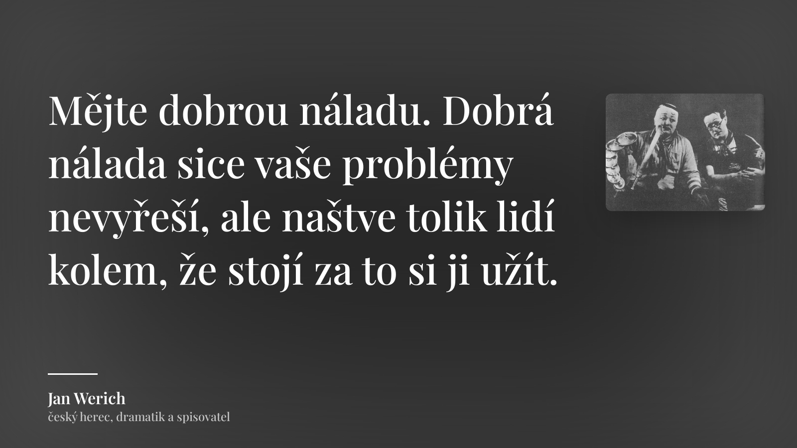 Jan Werich citát: „Mějte dobrou náladu. Dobrá nálada sice vaše problémy nevyřeší, ale naštve tolik lidí kolem, že stojí za to si ji užít.“