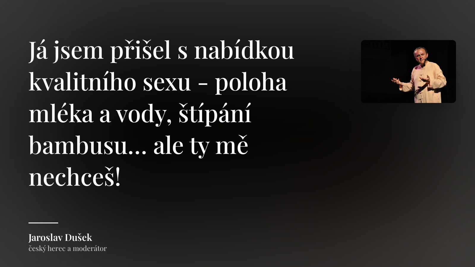 Jaroslav Dušek citát: „Já jsem přišel s nabídkou kvalitního sexu - poloha mléka a vody, štípání bambusu… ale ty mě nechceš!“