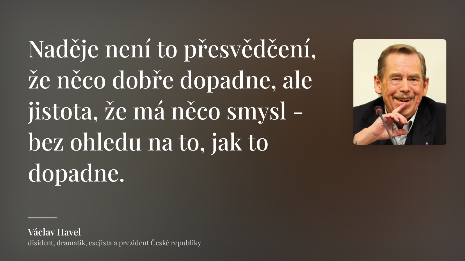 Václav Havel citát: „Naděje není to přesvědčení, že něco dobře dopadne, ale jistota, že má něco smysl - bez ohledu na to, jak to dopadne.“