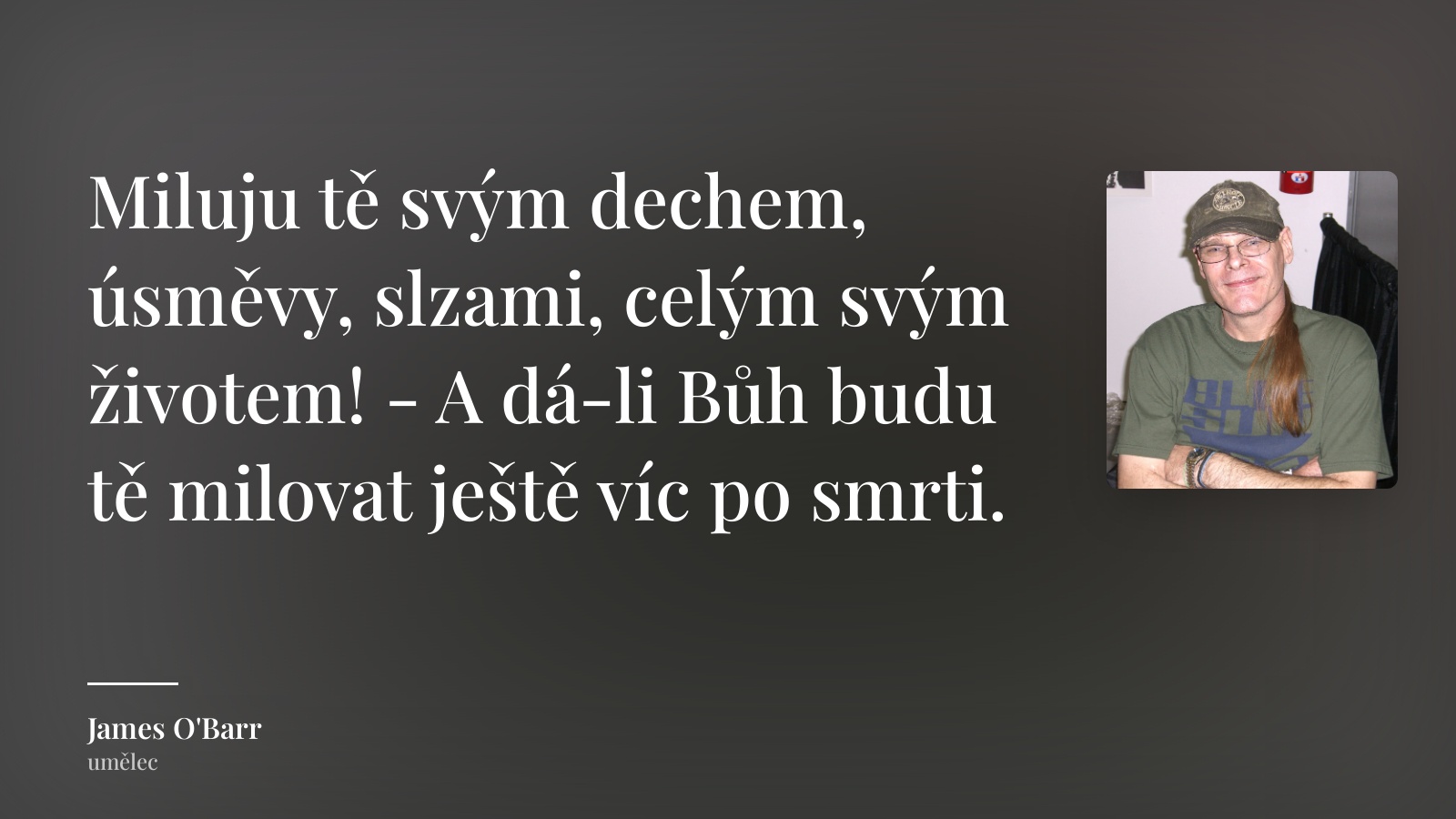 James O'Barr citát: „Miluju tě svým dechem, úsměvy, slzami, celým svým životem! - A dá-li Bůh budu tě milovat ještě víc po smrti.“