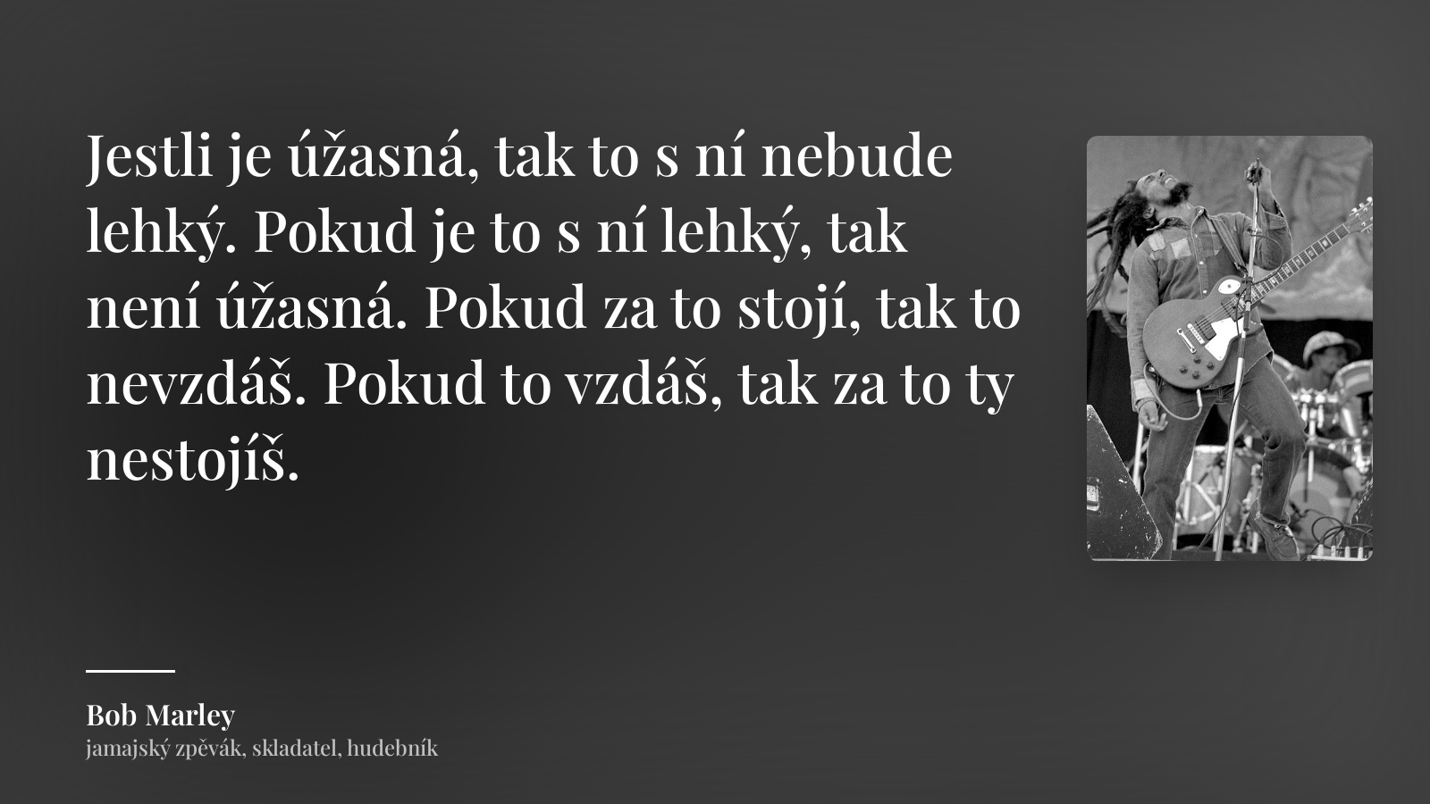 Bob Marley citát: „Jestli je úžasná, tak to s ní nebude lehký. Pokud je to s ní lehký, tak není úžasná. Pokud za to stojí, tak to nevzdáš. Pokud to vzdáš, tak za to ty nestojíš.“