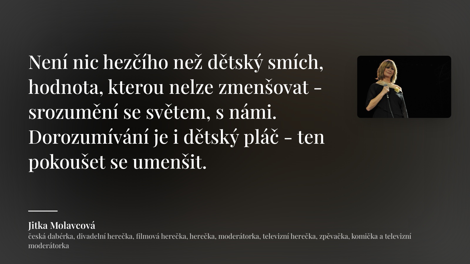 Jitka Molavcová citát: „Není nic hezčího než dětský smích, hodnota, kterou nelze zmenšovat - srozumění se světem, s námi. Dorozumívání je i dětský pláč - ten pokoušet se umenšit.“
