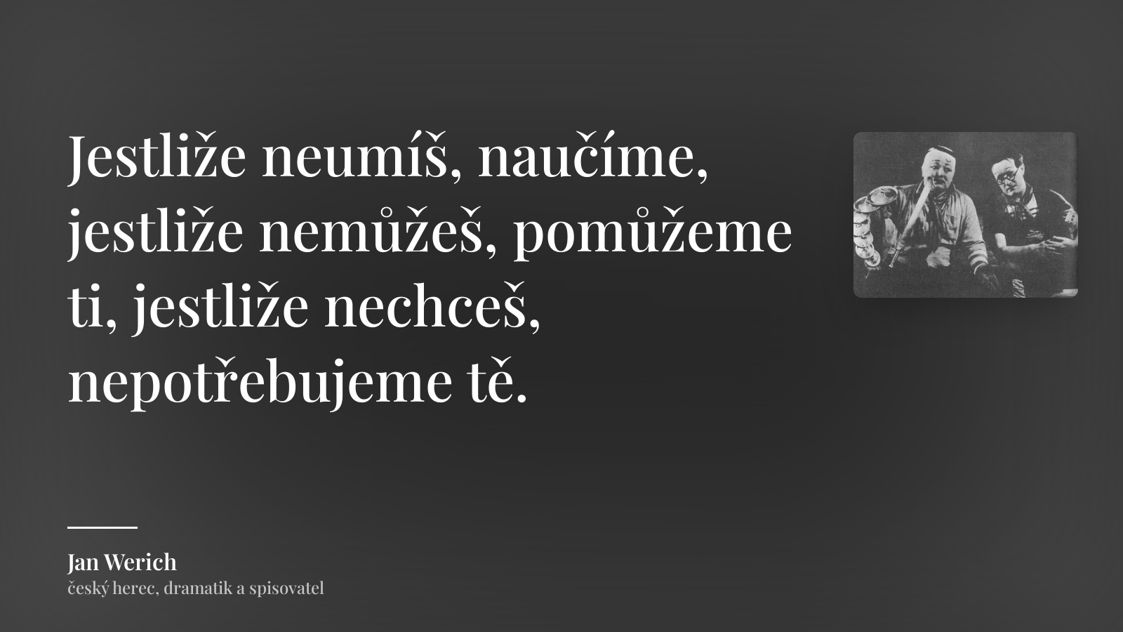 Jan Werich citát: „Jestliže neumíš, naučíme, jestliže nemůžeš, pomůžeme ti, jestliže nechceš, nepotřebujeme tě.“