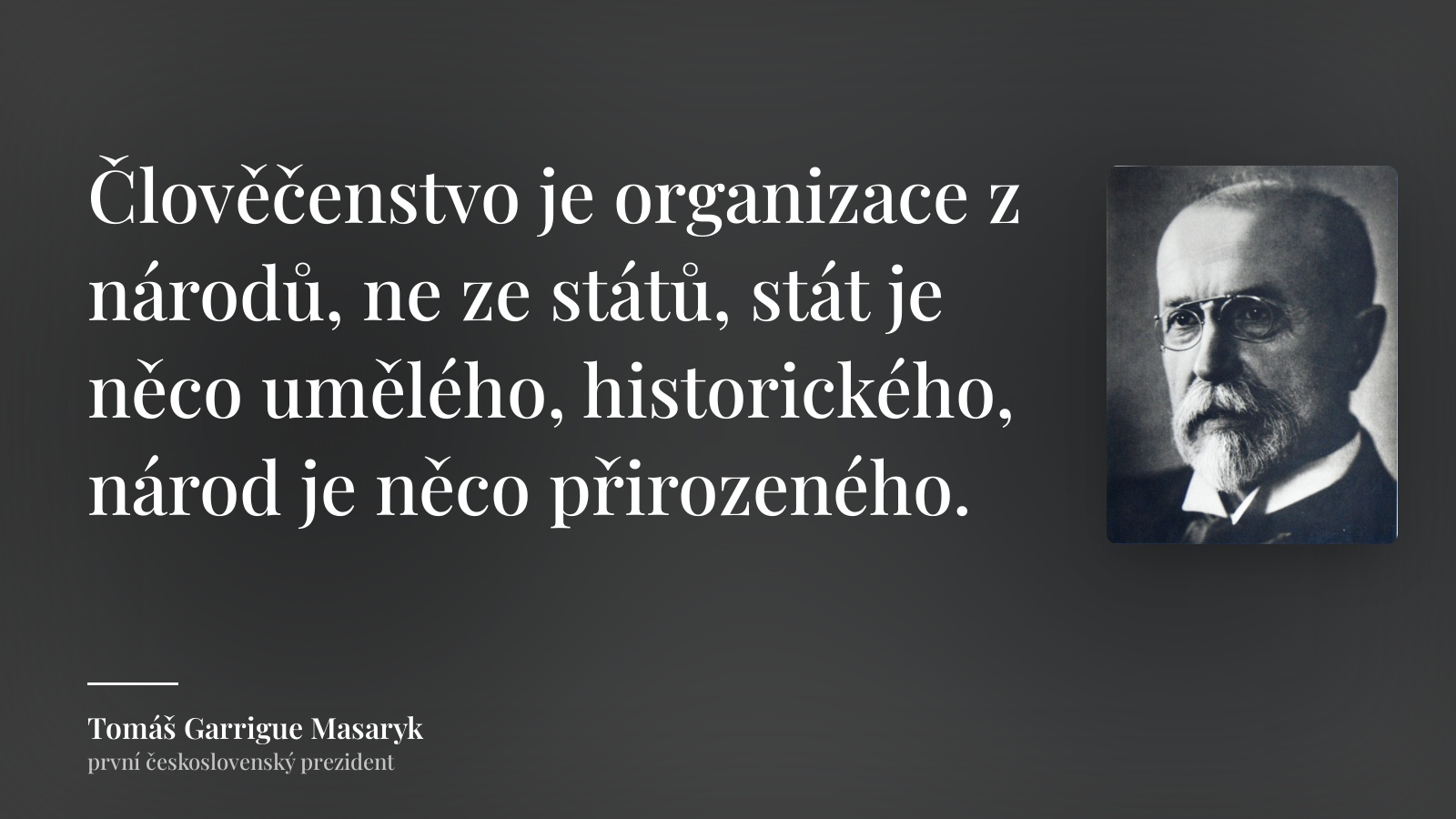 Tomáš Garrigue Masaryk citát: „Člověčenstvo je organizace z národů, ne ze států, stát je něco umělého, historického, národ je něco přirozeného.“