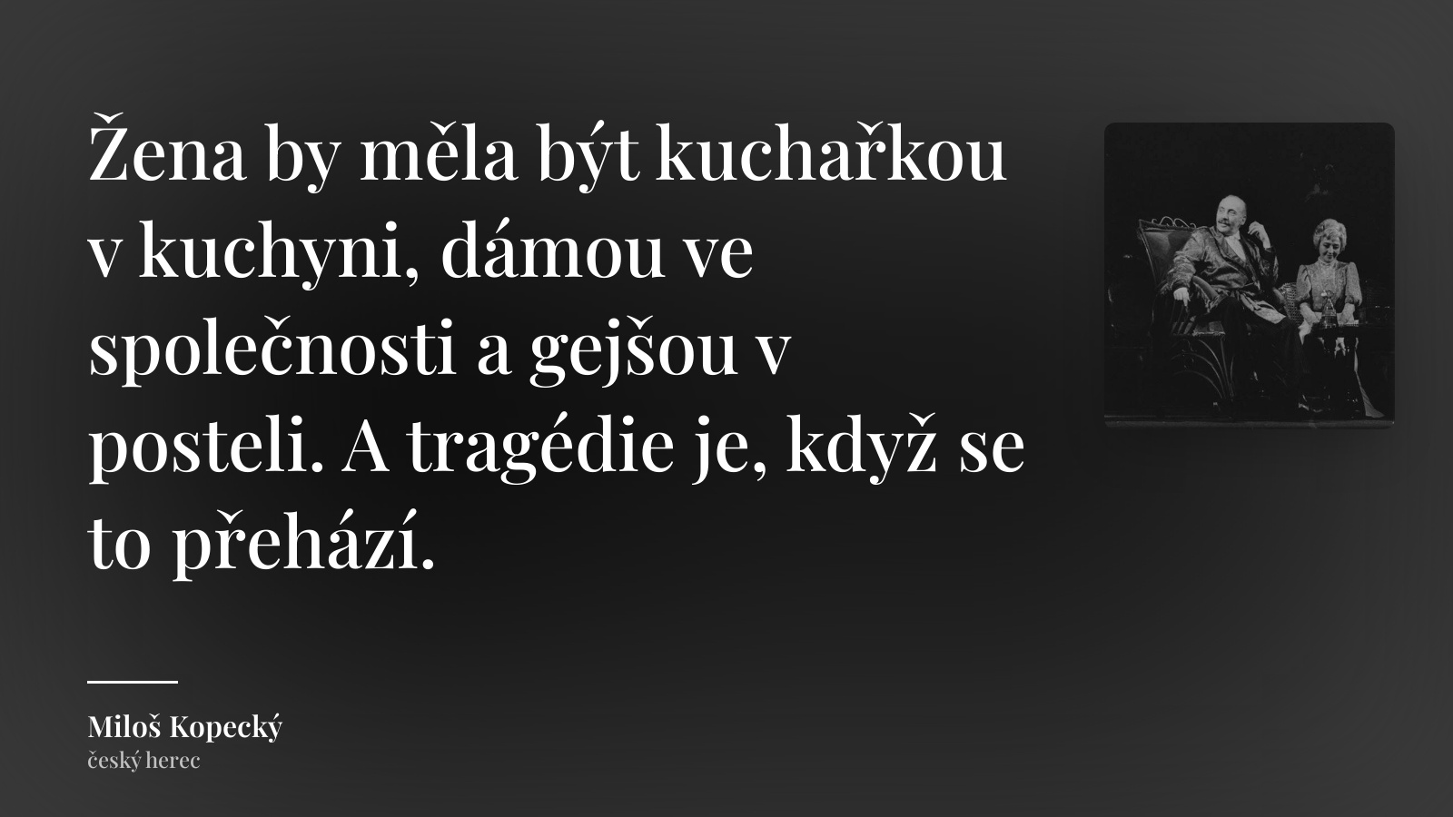 Miloš Kopecký citát: „Žena by měla být kuchařkou v kuchyni, dámou ve společnosti a gejšou v posteli. A tragédie je, když se to přehází.“