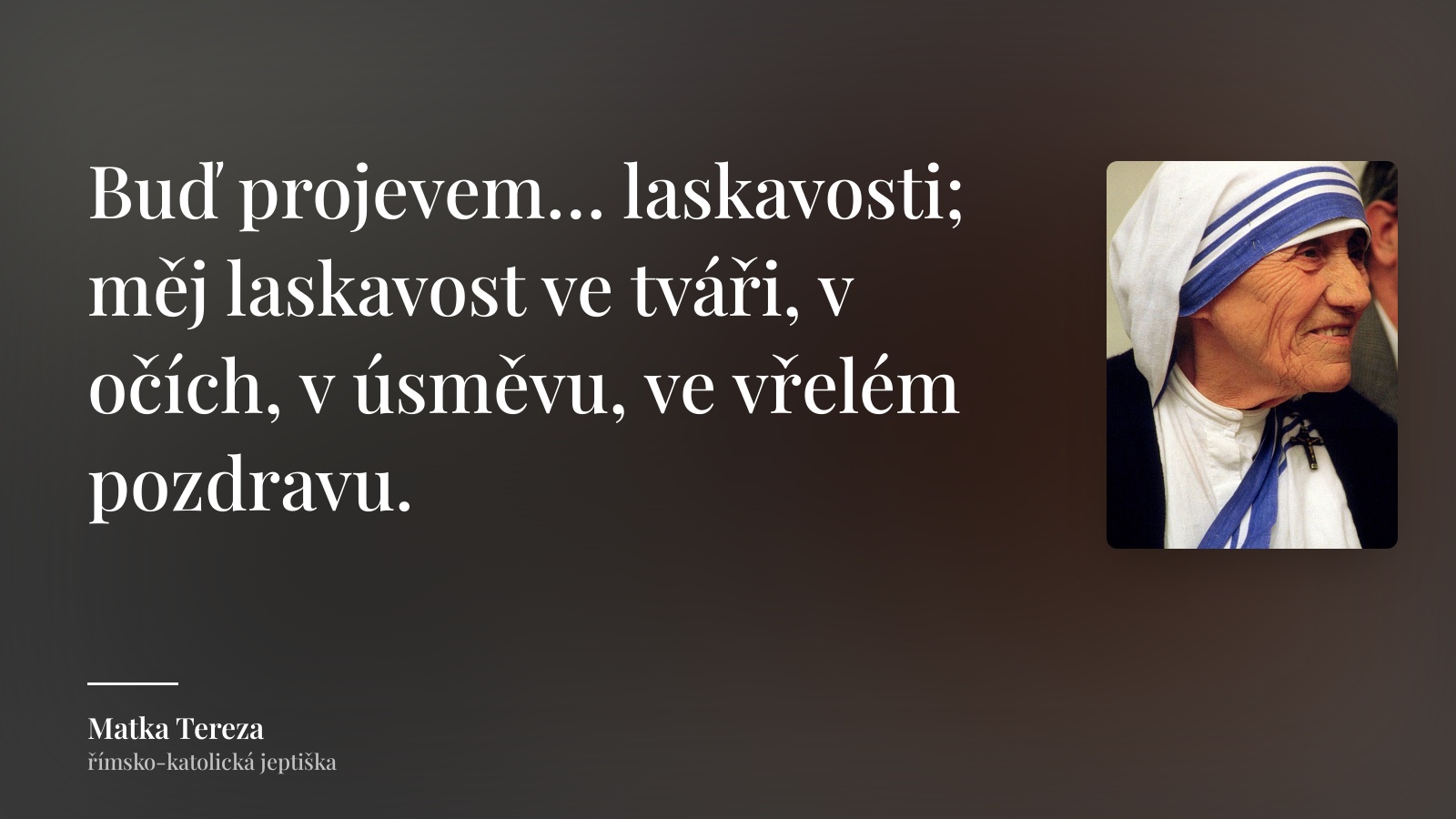 Matka Tereza citát: „Buď projevem… laskavosti; měj laskavost ve tváři, v očích, v úsměvu, ve vřelém pozdravu.“