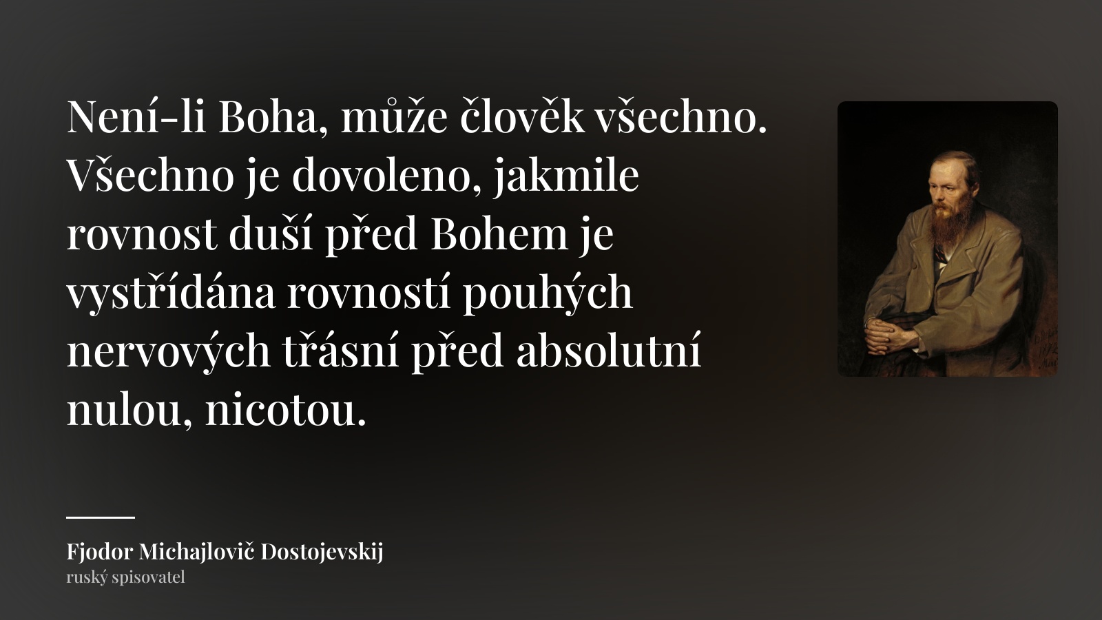 Fjodor Michajlovič Dostojevskij citát: „Není-li Boha, může člověk všechno. Všechno je dovoleno, jakmile rovnost duší před Bohem je vystřídána rovností pouhých nervových třásní před absolutní nulou, nicotou.“