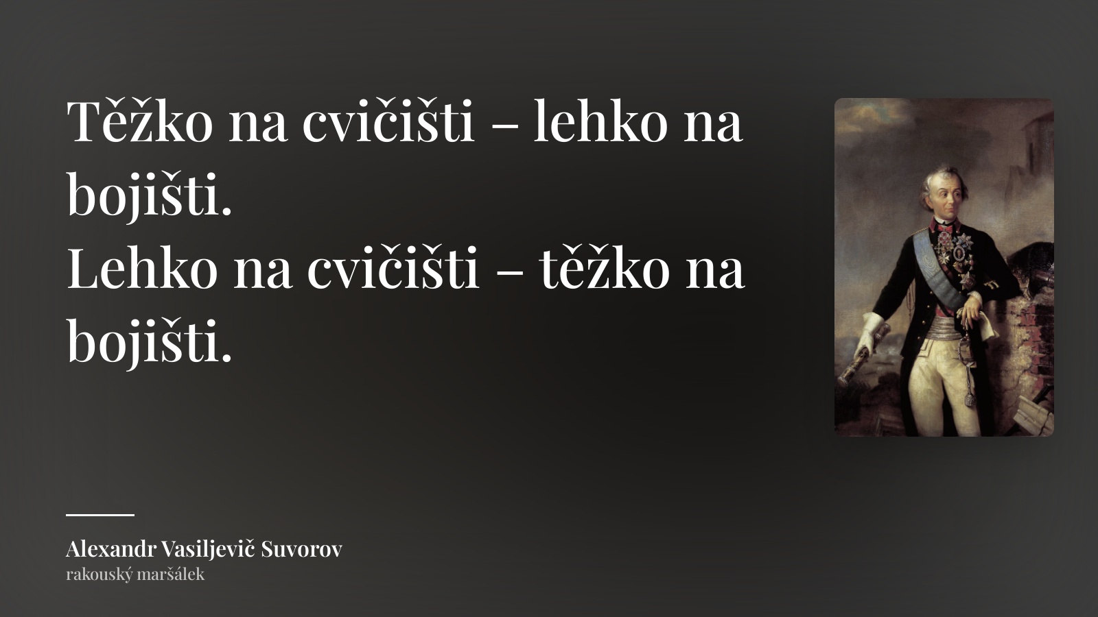 Alexandr Vasiljevič Suvorov citát: „Těžko na cvičišti – lehko na bojišti.
Lehko na cvičišti – těžko na bojišti.“