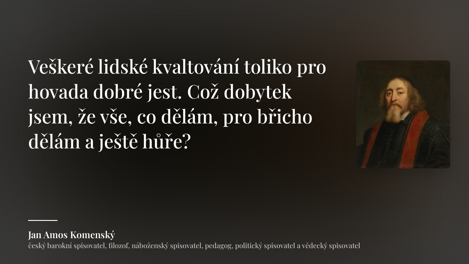 Jan Amos Komenský citát: „Veškeré lidské kvaltování toliko pro hovada dobré jest. Což dobytek jsem, že vše, co dělám, pro břicho dělám a ještě hůře?“