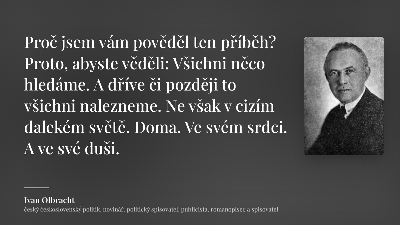 Ivan Olbracht citát: „Proč jsem vám pověděl ten příběh? Proto, abyste věděli: Všichni něco hledáme. A dříve či později to všichni nalezneme. Ne však v cizím dalekém světě. Doma. Ve svém srdci. A ve své duši.“