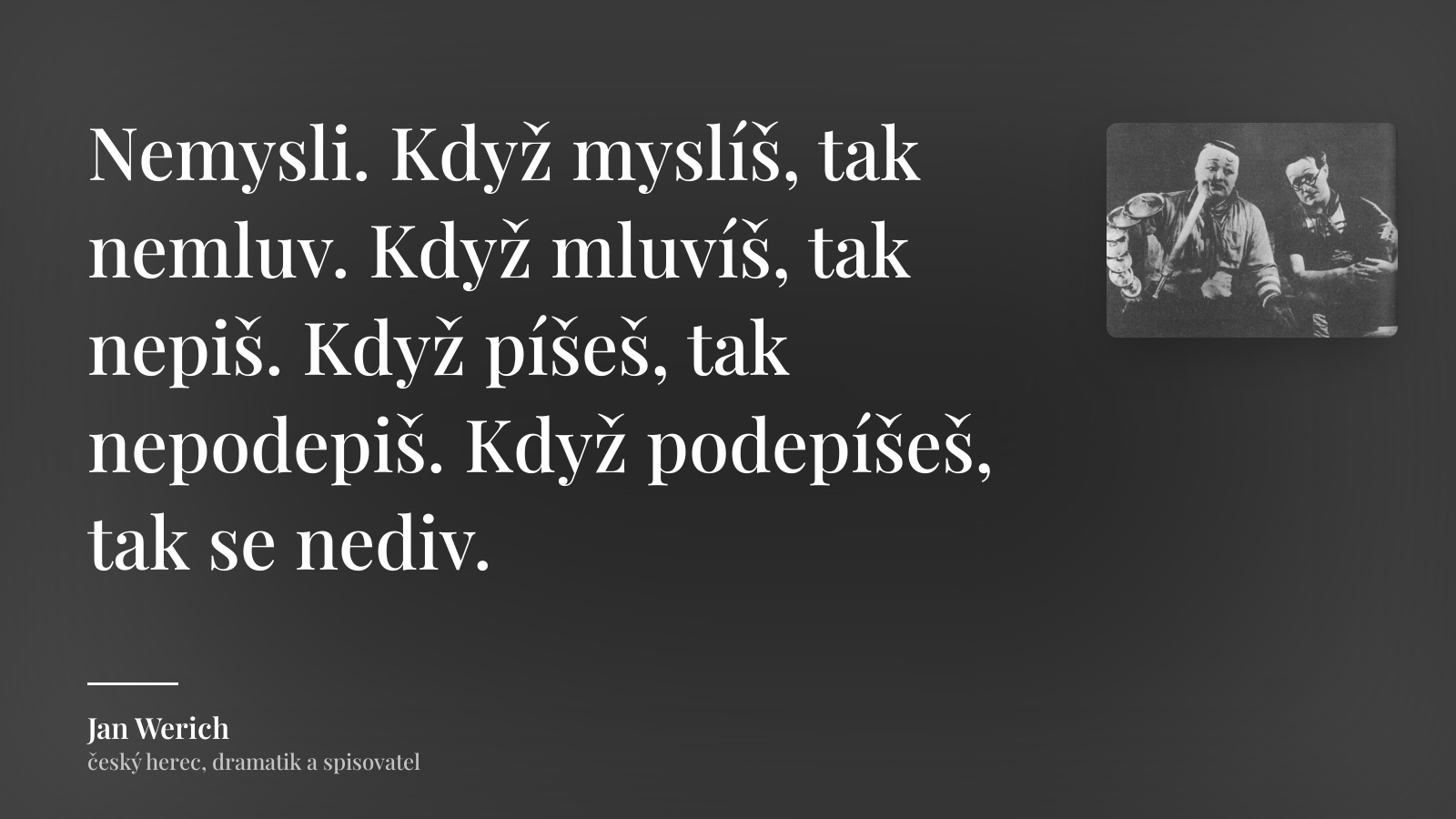 Jan Werich citát: „Nemysli. Když myslíš, tak nemluv. Když mluvíš, tak nepiš. Když píšeš, tak nepodepiš. Když podepíšeš, tak se nediv.“
