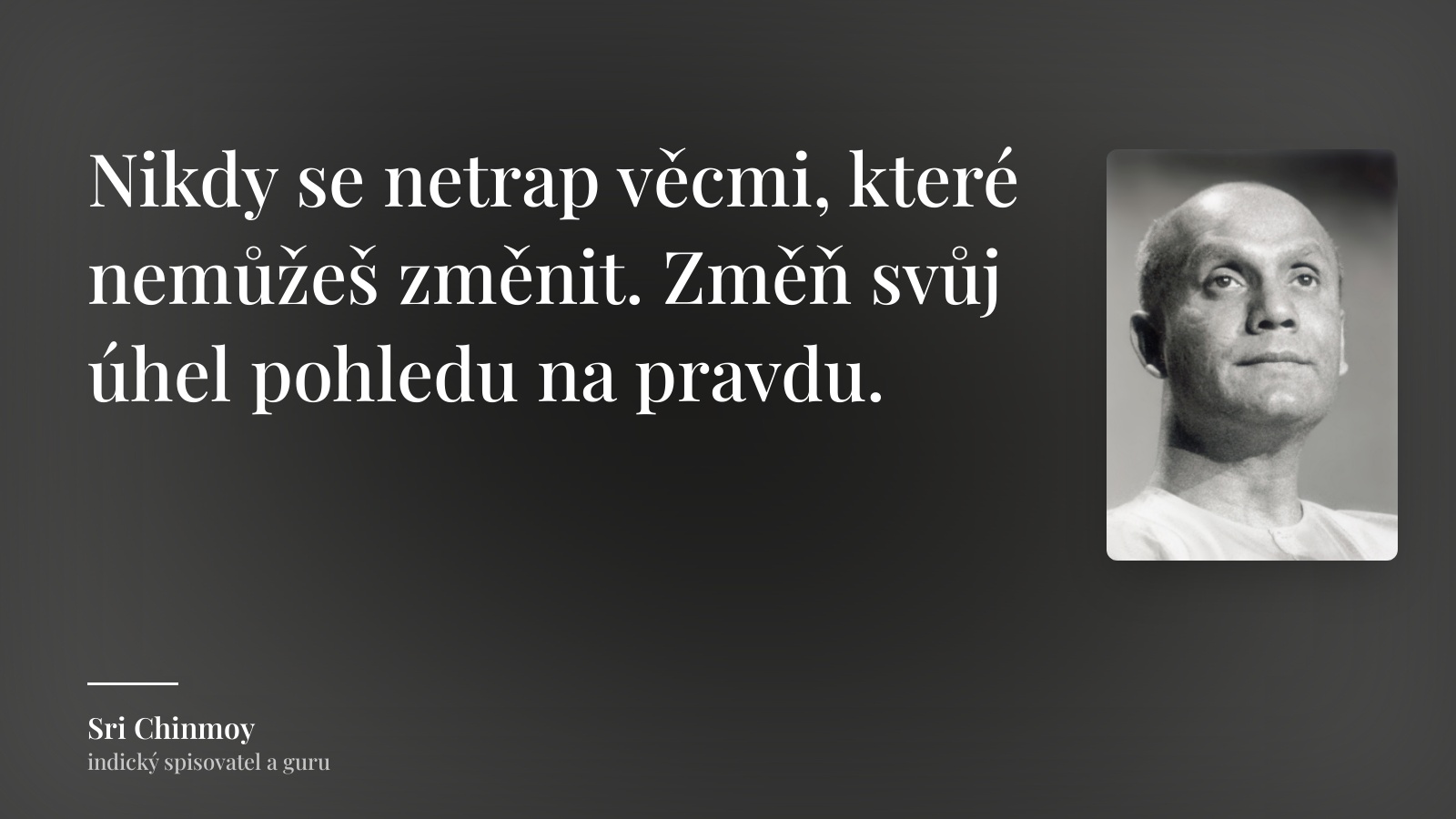 Sri Chinmoy citát: „Nikdy se netrap věcmi, které nemůžeš změnit. Změň svůj úhel pohledu na pravdu.“