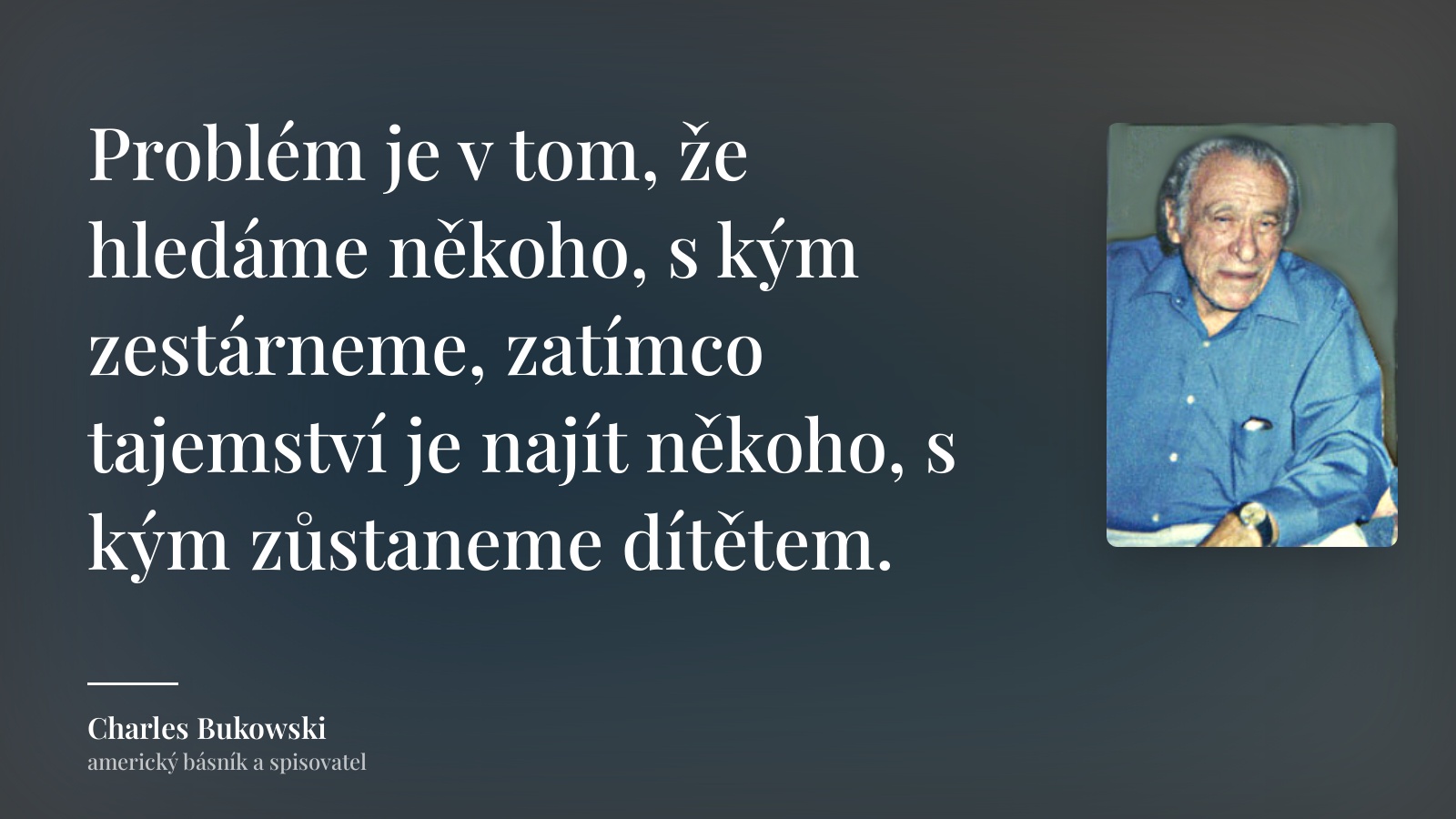 Charles Bukowski citát: „Problém je v tom, že hledáme někoho, s kým zestárneme, zatímco tajemství je najít někoho, s kým zůstaneme dítětem.“