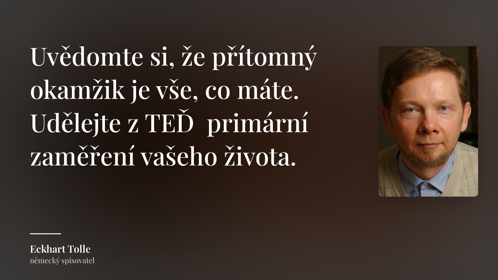 Eckhart Tolle citát: „Uvědomte si, že přítomný okamžik je vše, co máte. Udělejte z TEĎ  primární zaměření vašeho života.“
