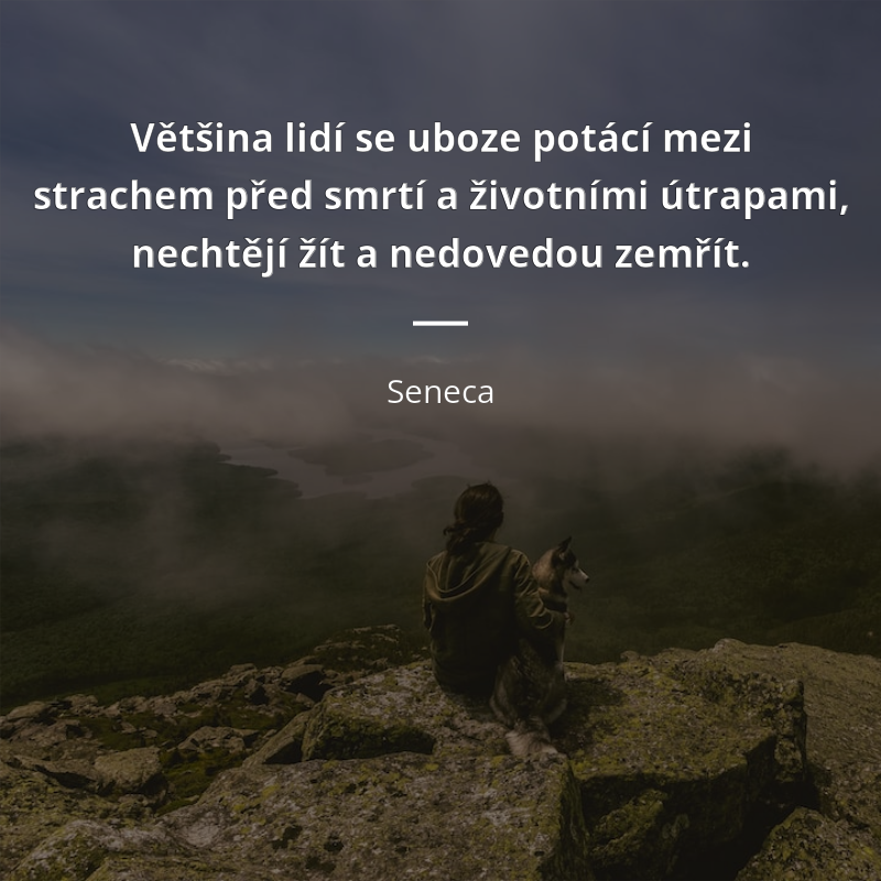 Seneca citát: „Většina lidí se uboze potácí mezi strachem před smrtí a životními útrapami, nechtějí žít a nedovedou zemřít.“