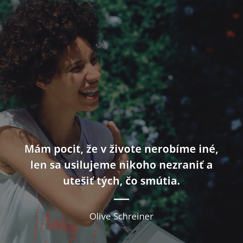 Olive Schreiner citát: „Mám pocit, že v živote nerobíme iné, len sa usilujeme nikoho nezraniť a utešiť tých, čo smútia.“