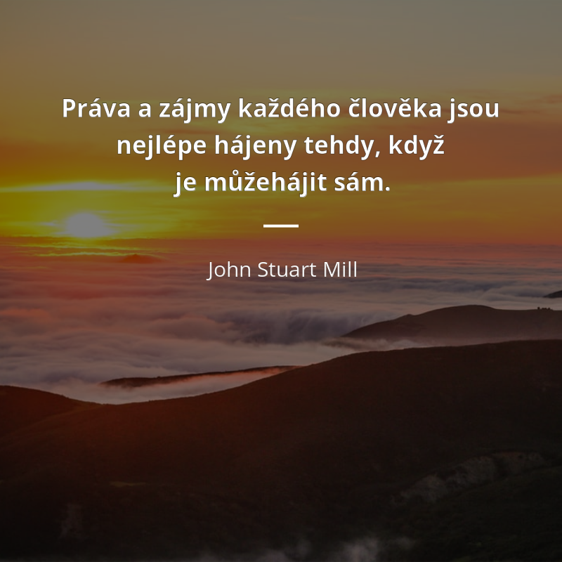 John Stuart Mill citát: „Práva a zájmy každého člověka jsou nejlépe hájeny tehdy, když je může hájit sám.“