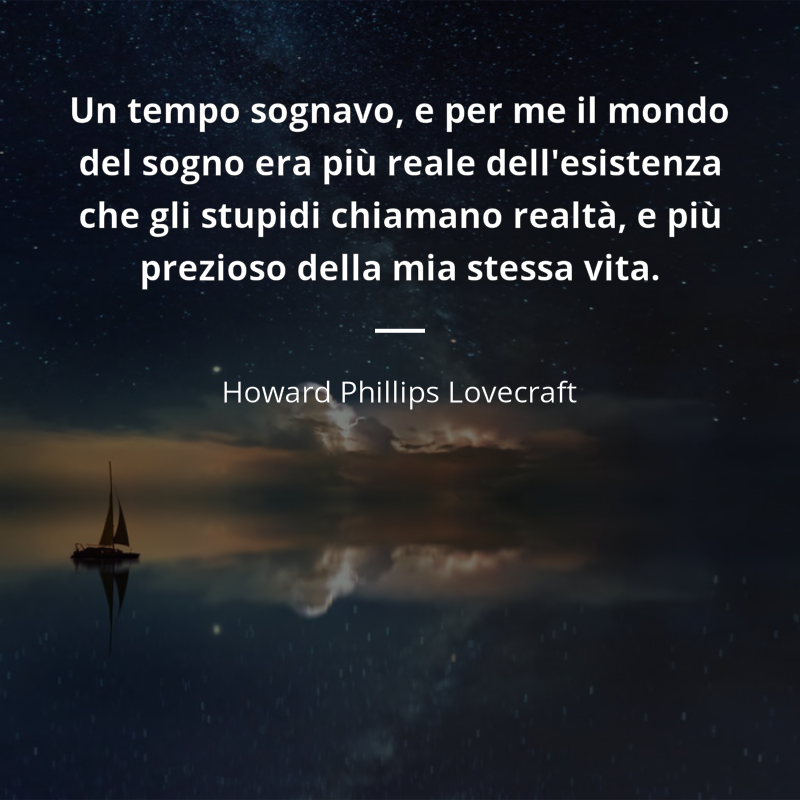 Howard Phillips Lovecraft citát: “Un tempo sognavo, e per me il mondo del sogno era più reale dell'esistenza che gli stupidi chiamano realtà, e più prezioso della mia stessa vita.”